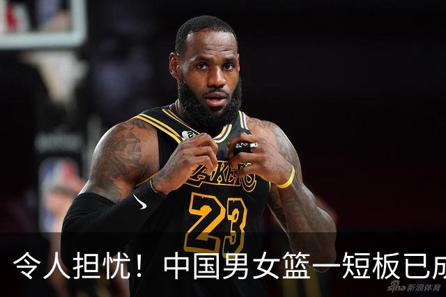 令人担忧！中国男女篮一短板已成输球致命硬伤，教练组却毫无办法