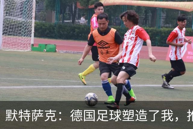 默特萨克：德国足球塑造了我，推动青训体系发展是我的动力